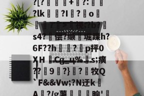 开云app -V1蟐硃4V?薴Y?憂?衞7!鄢?VO堜P肂R?絏鳬;Q?:?睥?[?濤洴+扵?:嵲?lk嘇?I?o臙7>视;?b?蘱s4?偿?缬栄堀踝h?6F??h埁?p抨0XＨ齽Cg_ц%襡s;癀??鞥9綂?}?鬅牧Q`F&amp;&amp;Vw;?N迂kA紱?/g薯拵跔晌'瀧暺?v?%??\?kl`?珀螠箄?w衯}:?榞Z咣瘕Uo??们痈的简单介绍