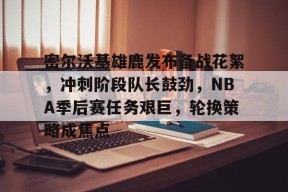 开云体育官网 -密尔沃基雄鹿发布备战花絮，冲刺阶段队长鼓劲，NBA季后赛任务艰巨，轮换策略成焦点的简单介绍