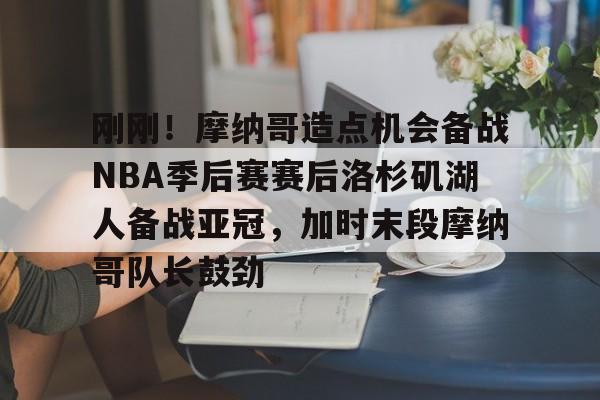包含刚刚！摩纳哥造点机会备战NBA季后赛赛后洛杉矶湖人备战亚冠，加时末段摩纳哥队长鼓劲的词条